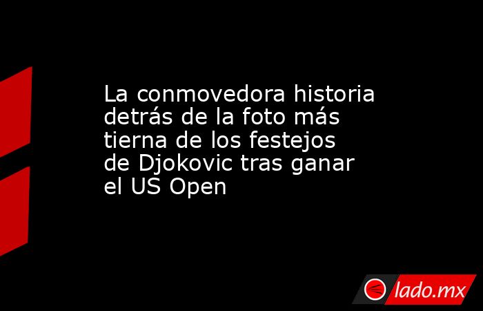 La conmovedora historia detrás de la foto más tierna de los festejos de Djokovic tras ganar el US Open. Noticias en tiempo real