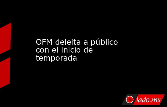 OFM deleita a público con el inicio de temporada. Noticias en tiempo real