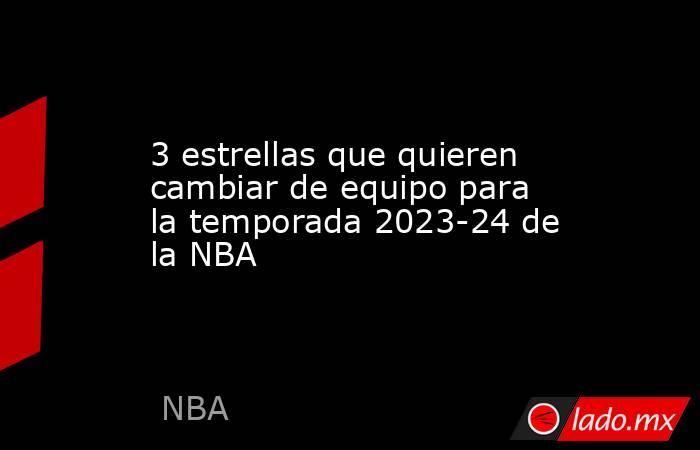 3 estrellas que quieren cambiar de equipo para la temporada 2023-24 de la NBA . Noticias en tiempo real