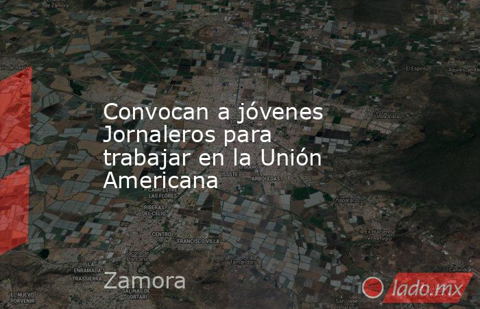 Convocan a jóvenes Jornaleros para trabajar en la Unión Americana. Noticias en tiempo real