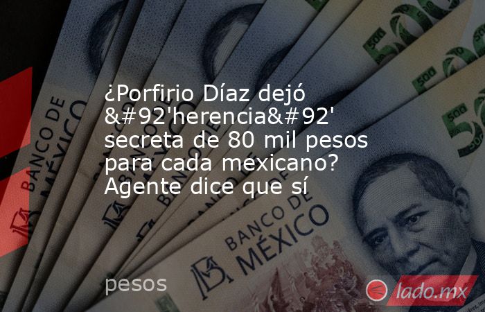 ¿Porfirio Díaz dejó \'herencia\' secreta de 80 mil pesos para cada mexicano? Agente dice que sí. Noticias en tiempo real