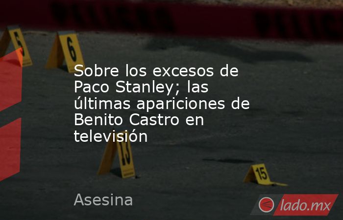 Sobre los excesos de Paco Stanley; las últimas apariciones de Benito Castro en televisión. Noticias en tiempo real