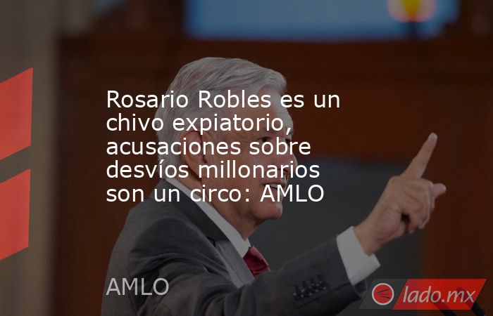 Rosario Robles es un chivo expiatorio, acusaciones sobre desvíos millonarios son un circo: AMLO. Noticias en tiempo real