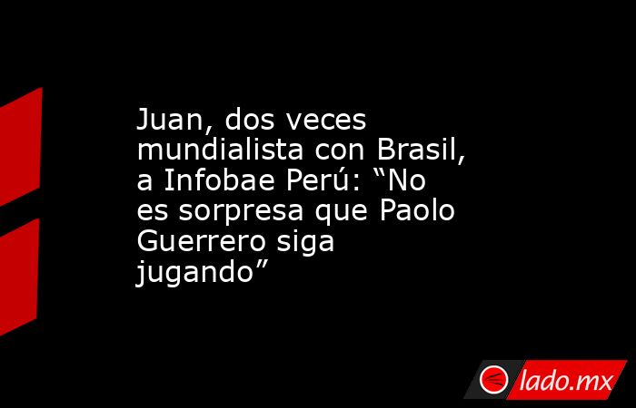 Juan, dos veces mundialista con Brasil, a Infobae Perú: “No es sorpresa que Paolo Guerrero siga jugando”. Noticias en tiempo real