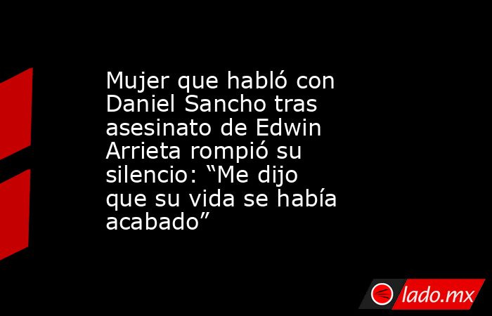 Mujer que habló con Daniel Sancho tras asesinato de Edwin Arrieta rompió su silencio: “Me dijo que su vida se había acabado”. Noticias en tiempo real