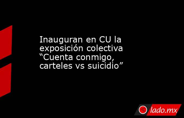 Inauguran en CU la exposición colectiva “Cuenta conmigo, carteles vs suicidio”. Noticias en tiempo real