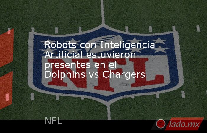 Robots con Inteligencia Artificial estuvieron presentes en el Dolphins vs Chargers. Noticias en tiempo real