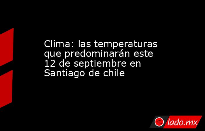 Clima: las temperaturas que predominarán este 12 de septiembre en Santiago de chile. Noticias en tiempo real