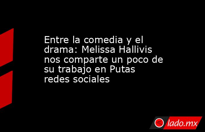 Entre la comedia y el drama: Melissa Hallivis nos comparte un poco de su trabajo en Putas redes sociales. Noticias en tiempo real