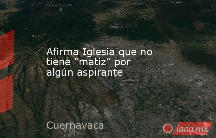 Afirma Iglesia que no tiene “matiz” por algún aspirante. Noticias en tiempo real