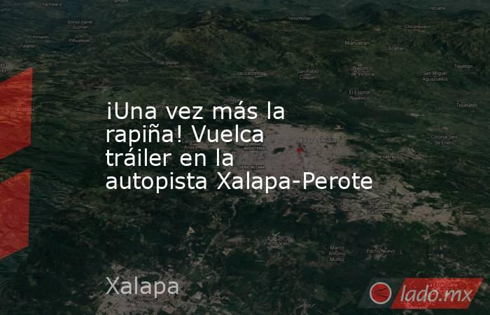 ¡Una vez más la rapiña! Vuelca tráiler en la autopista Xalapa-Perote. Noticias en tiempo real