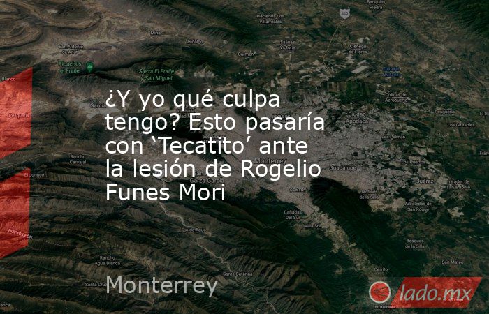 ¿Y yo qué culpa tengo? Esto pasaría con ‘Tecatito’ ante la lesión de Rogelio Funes Mori. Noticias en tiempo real