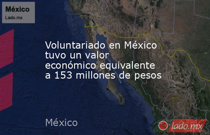 Voluntariado en México tuvo un valor económico equivalente a 153 millones de pesos. Noticias en tiempo real