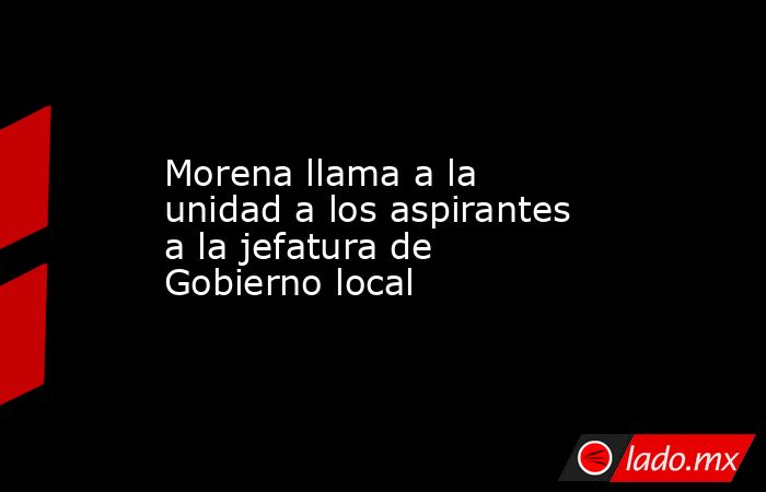 Morena llama a la unidad a los aspirantes a la jefatura de Gobierno local. Noticias en tiempo real