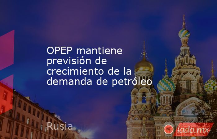 OPEP mantiene previsión de crecimiento de la demanda de petróleo. Noticias en tiempo real