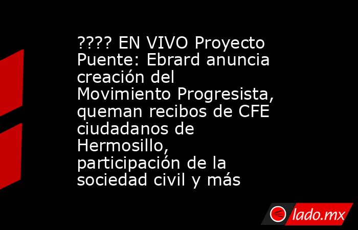 ???? EN VIVO Proyecto Puente: Ebrard anuncia creación del Movimiento Progresista, queman recibos de CFE ciudadanos de Hermosillo, participación de la sociedad civil y más. Noticias en tiempo real