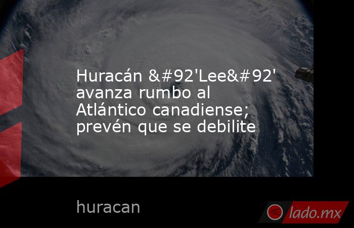 Huracán \'Lee\' avanza rumbo al Atlántico canadiense; prevén que se debilite. Noticias en tiempo real