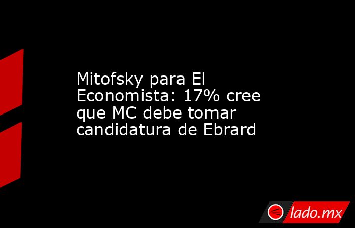Mitofsky para El Economista: 17% cree que MC debe tomar candidatura de Ebrard. Noticias en tiempo real