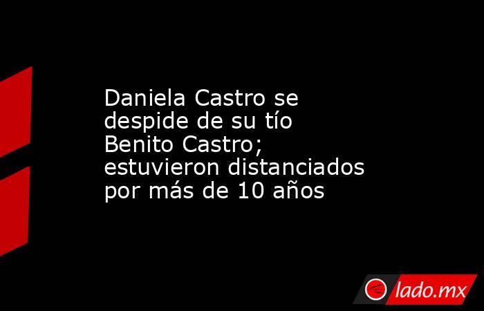 Daniela Castro se despide de su tío Benito Castro; estuvieron distanciados por más de 10 años. Noticias en tiempo real
