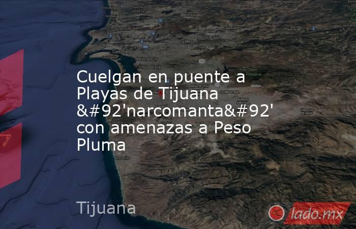 Cuelgan en puente a Playas de Tijuana \'narcomanta\' con amenazas a Peso Pluma. Noticias en tiempo real
