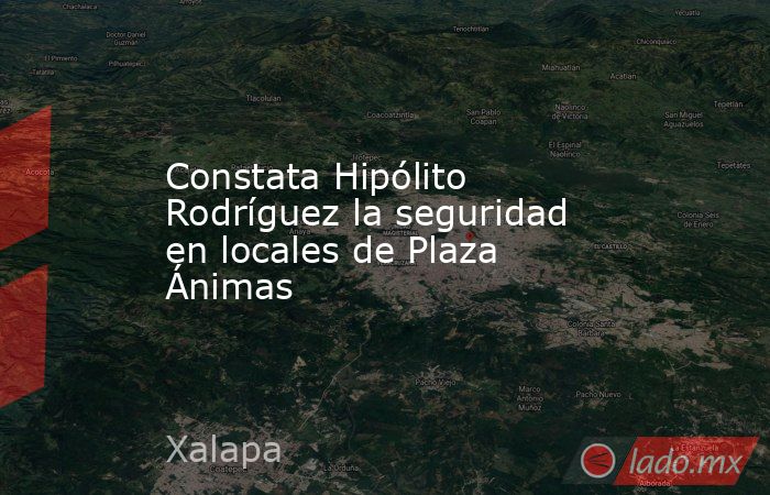 Constata Hipólito Rodríguez la seguridad en locales de Plaza Ánimas. Noticias en tiempo real