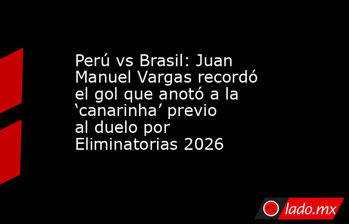 Perú vs Brasil: Juan Manuel Vargas recordó el gol que anotó a la ‘canarinha’ previo al duelo por Eliminatorias 2026. Noticias en tiempo real