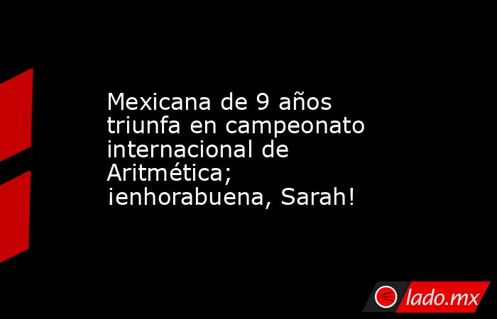 Mexicana de 9 años triunfa en campeonato internacional de Aritmética; ¡enhorabuena, Sarah!. Noticias en tiempo real