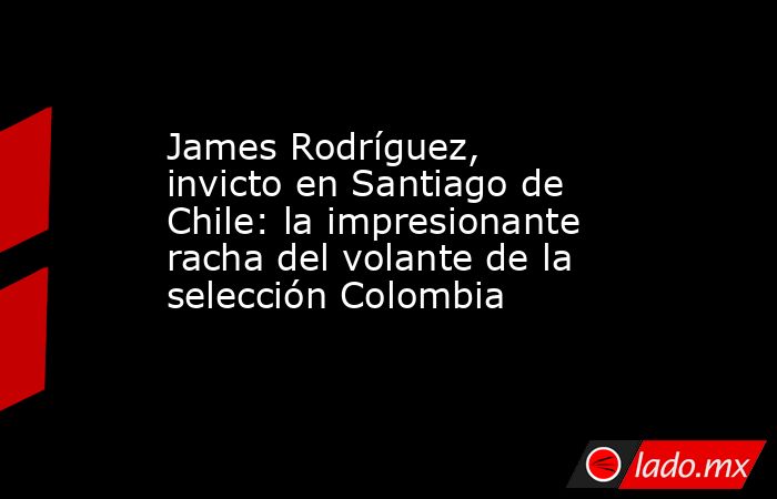 James Rodríguez, invicto en Santiago de Chile: la impresionante racha del volante de la selección Colombia. Noticias en tiempo real