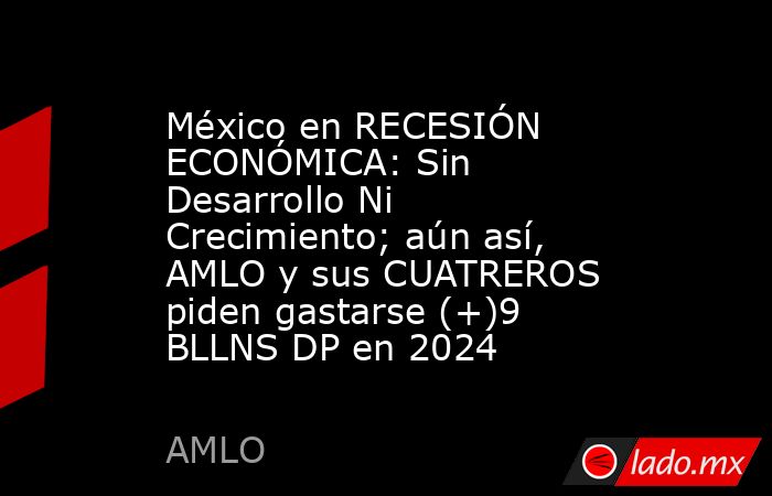 México en RECESIÓN ECONÓMICA: Sin Desarrollo Ni Crecimiento; aún así, AMLO y sus CUATREROS piden gastarse (+)9 BLLNS DP en 2024. Noticias en tiempo real