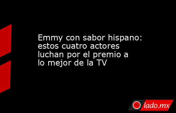 Emmy con sabor hispano: estos cuatro actores luchan por el premio a lo mejor de la TV. Noticias en tiempo real