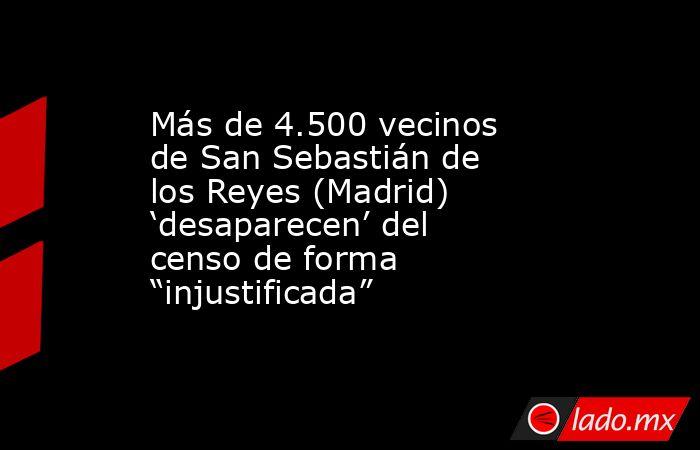 Más de 4.500 vecinos de San Sebastián de los Reyes (Madrid) ‘desaparecen’ del censo de forma “injustificada”. Noticias en tiempo real