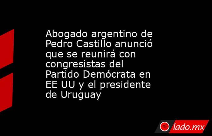 Abogado argentino de Pedro Castillo anunció que se reunirá con congresistas del Partido Demócrata en EE UU y el presidente de Uruguay. Noticias en tiempo real