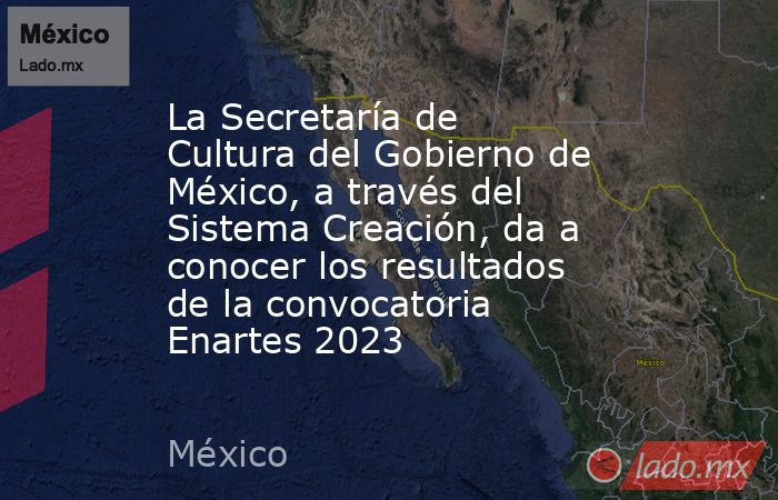 La Secretaría de Cultura del Gobierno de México, a través del Sistema Creación, da a conocer los resultados de la convocatoria Enartes 2023. Noticias en tiempo real