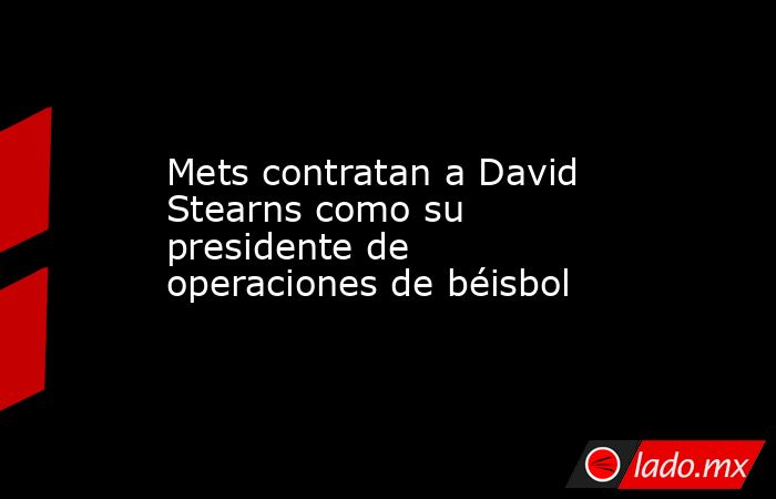 Mets contratan a David Stearns como su presidente de operaciones de béisbol . Noticias en tiempo real