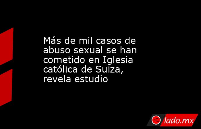 Más de mil casos de abuso sexual se han cometido en Iglesia católica de Suiza, revela estudio. Noticias en tiempo real