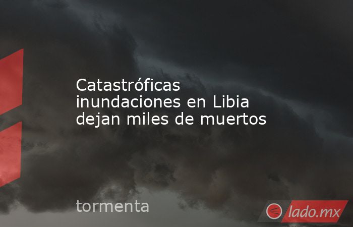Catastróficas inundaciones en Libia dejan miles de muertos. Noticias en tiempo real