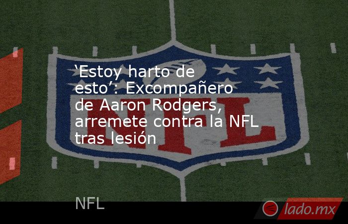 ‘Estoy harto de esto’: Excompañero de Aaron Rodgers, arremete contra la NFL tras lesión. Noticias en tiempo real