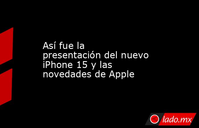 Así fue la presentación del nuevo iPhone 15 y las novedades de Apple. Noticias en tiempo real
