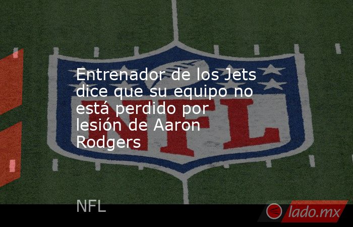 Entrenador de los Jets dice que su equipo no está perdido por lesión de Aaron Rodgers. Noticias en tiempo real