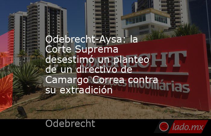 Odebrecht-Aysa: la Corte Suprema desestimó un planteo de un directivo de Camargo Correa contra su extradición. Noticias en tiempo real