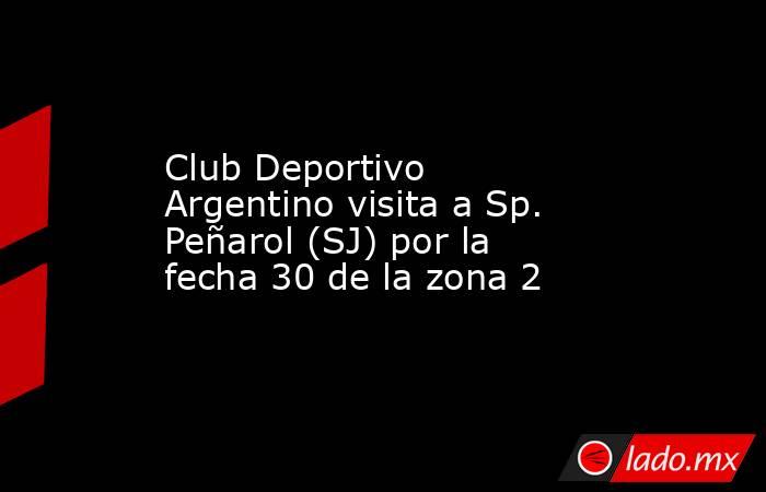 Club Deportivo Argentino visita a Sp. Peñarol (SJ) por la fecha 30 de la zona 2. Noticias en tiempo real