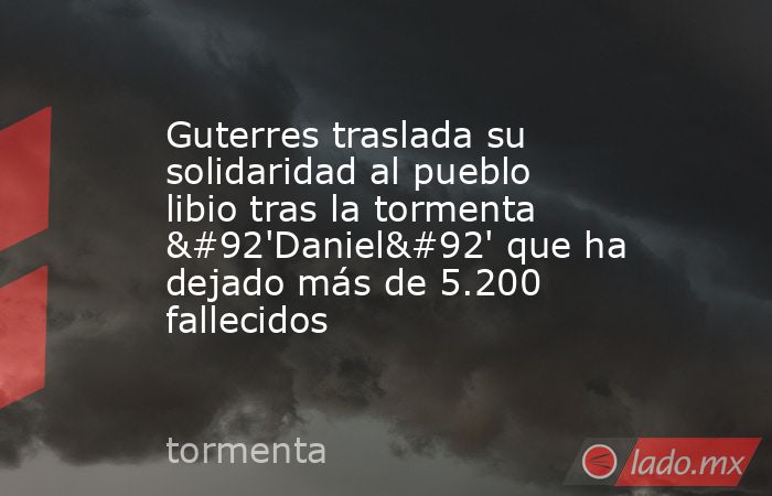 Guterres traslada su solidaridad al pueblo libio tras la tormenta \'Daniel\' que ha dejado más de 5.200 fallecidos. Noticias en tiempo real