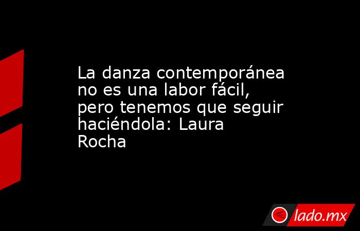La danza contemporánea no es una labor fácil, pero tenemos que seguir haciéndola: Laura Rocha. Noticias en tiempo real