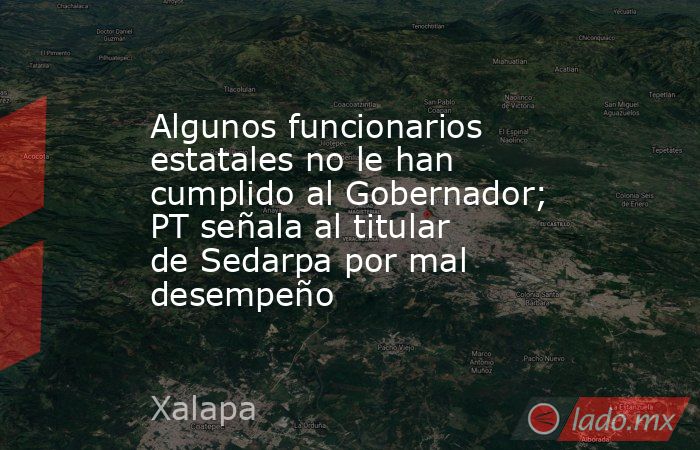 Algunos funcionarios estatales no le han cumplido al Gobernador; PT señala al titular de Sedarpa por mal desempeño. Noticias en tiempo real