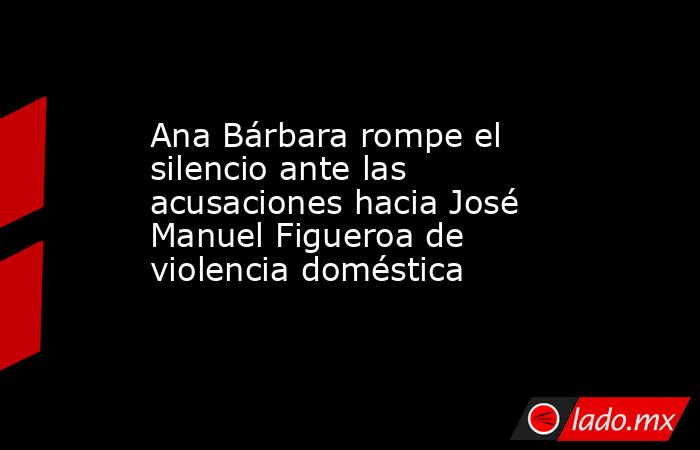 Ana Bárbara rompe el silencio ante las acusaciones hacia José Manuel Figueroa de violencia doméstica. Noticias en tiempo real