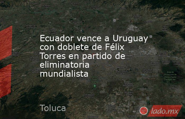 Ecuador vence a Uruguay con doblete de Félix Torres en partido de eliminatoria mundialista. Noticias en tiempo real