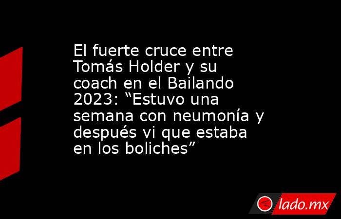 El fuerte cruce entre Tomás Holder y su coach en el Bailando 2023: “Estuvo una semana con neumonía y después vi que estaba en los boliches”. Noticias en tiempo real