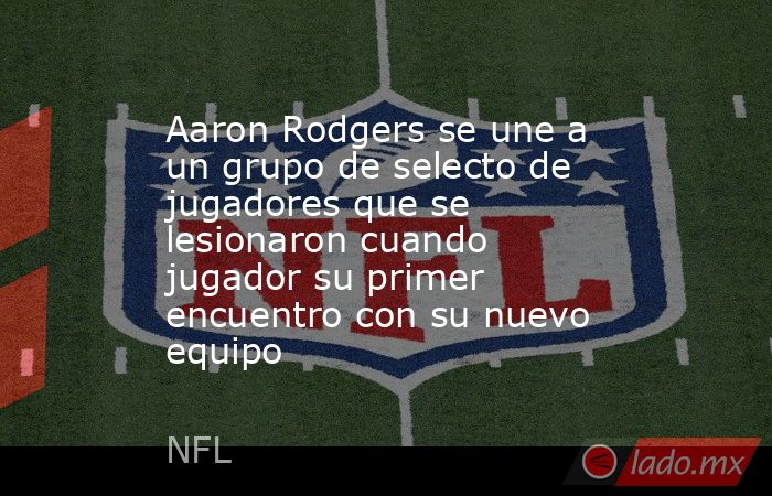 Aaron Rodgers se une a un grupo de selecto de jugadores que se lesionaron cuando jugador su primer encuentro con su nuevo equipo. Noticias en tiempo real