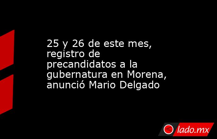 25 y 26 de este mes, registro de precandidatos a la gubernatura en Morena, anunció Mario Delgado. Noticias en tiempo real