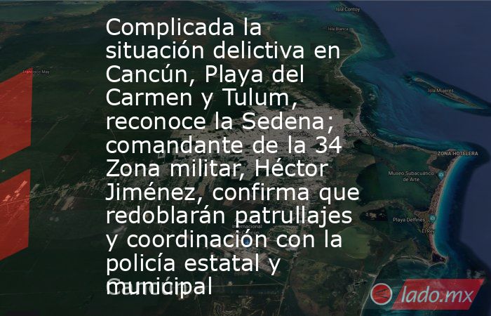 Complicada la situación delictiva en Cancún, Playa del Carmen y Tulum, reconoce la Sedena; comandante de la 34 Zona militar, Héctor Jiménez, confirma que redoblarán patrullajes y coordinación con la policía estatal y municipal. Noticias en tiempo real